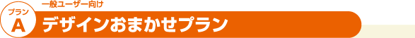 プランA 一般ユーザー向け デザインおまかせプラン