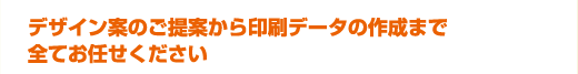 デザイン案のご提案から印刷データの作成まで全てお任せください