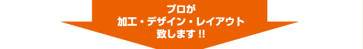 プロが加工・デザイン・レイアウト致します!!