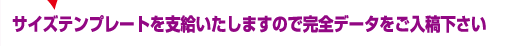 サイズテンプレートを支給いたしますので完全データをご入稿下さい