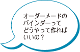 オーダーメードのバインダーってどうやって作ればいいの？