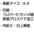 ・表紙サイズ：Ａ４・印刷：フルカラーオフセット印刷 表面グロスＰＰ加工・内貼り：白上質紙