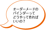 オーダーメードのバインダーってどうやって作ればいいの？