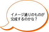 イメージ通りのものが完成するのかな？