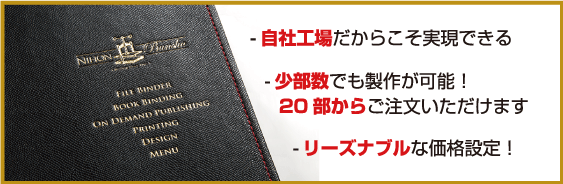 -自社工場だからこそ実現できる -少部数でも製作が可能！ 10部からご注文いただけます -リーズナブルな価格設定！